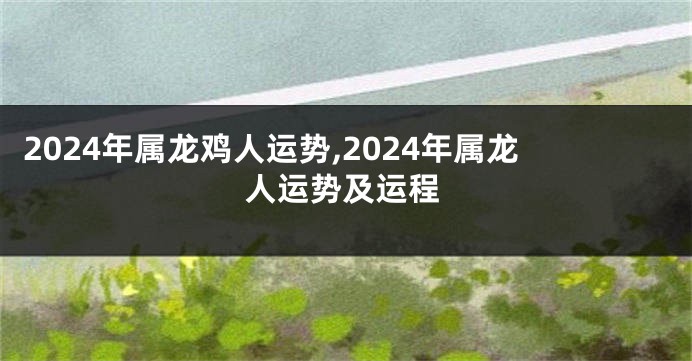 2024年属龙鸡人运势,2024年属龙人运势及运程