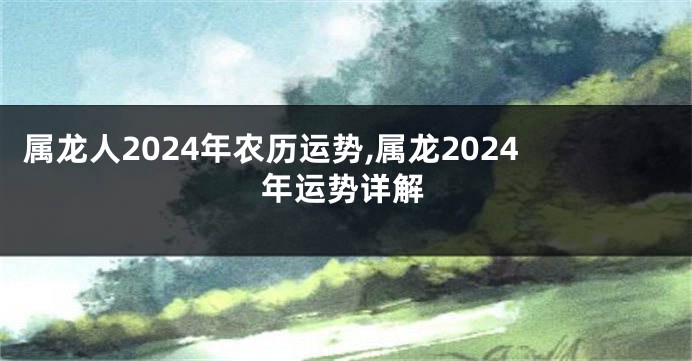 属龙人2024年农历运势,属龙2024年运势详解