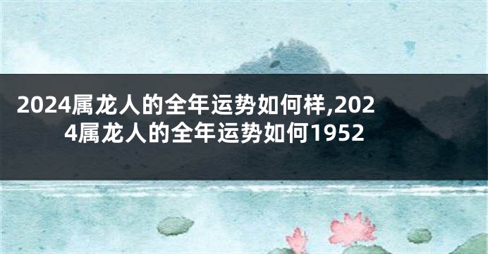 2024属龙人的全年运势如何样,2024属龙人的全年运势如何1952