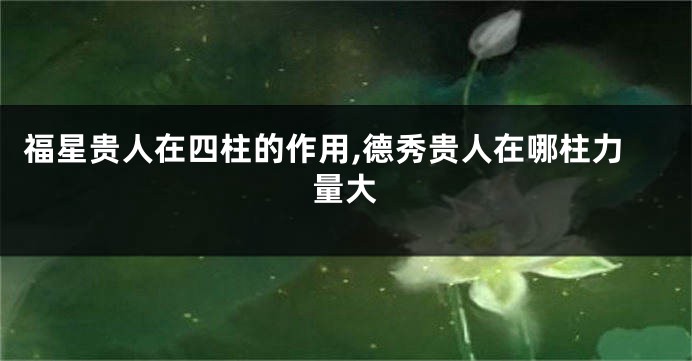 福星贵人在四柱的作用,德秀贵人在哪柱力量大