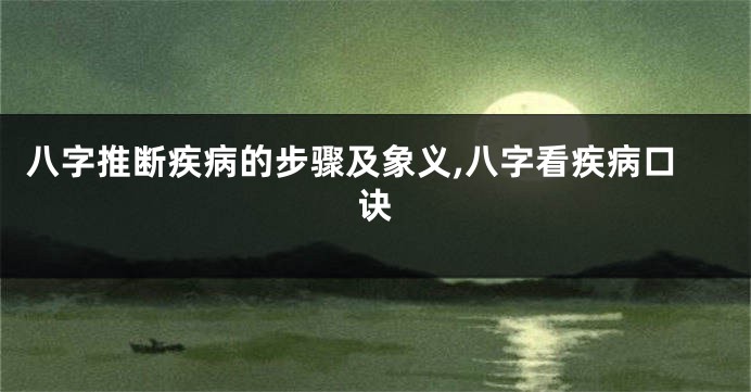 八字推断疾病的步骤及象义,八字看疾病口诀