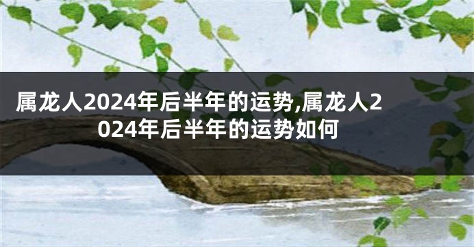 属龙人2024年后半年的运势,属龙人2024年后半年的运势如何