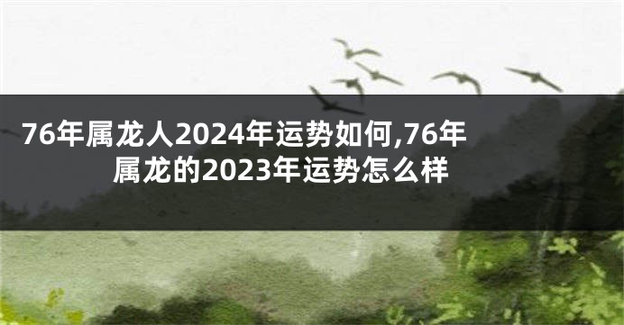 76年属龙人2024年运势如何,76年属龙的2023年运势怎么样