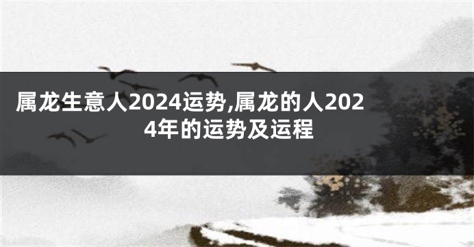 属龙生意人2024运势,属龙的人2024年的运势及运程