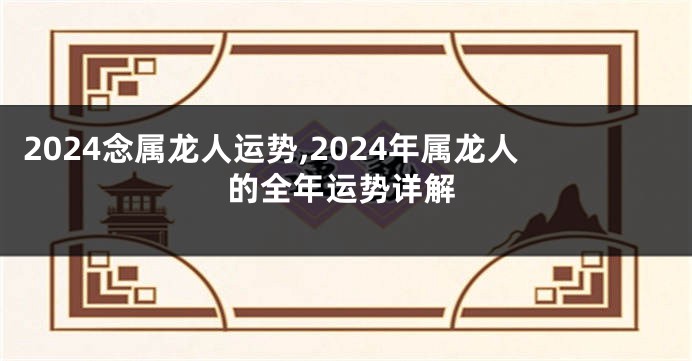 2024念属龙人运势,2024年属龙人的全年运势详解