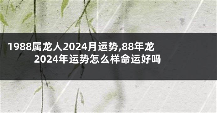 1988属龙人2024月运势,88年龙2024年运势怎么样命运好吗