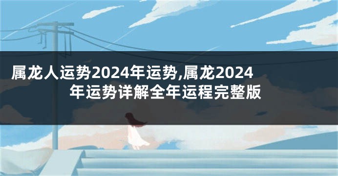 属龙人运势2024年运势,属龙2024年运势详解全年运程完整版