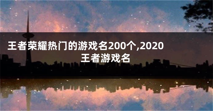 王者荣耀热门的游戏名200个,2020王者游戏名