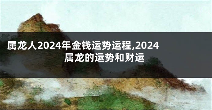 属龙人2024年金钱运势运程,2024属龙的运势和财运