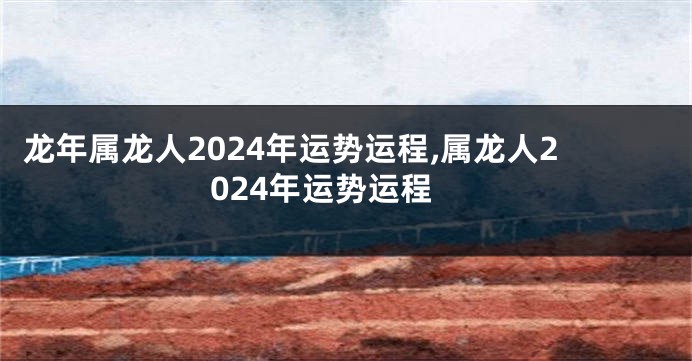 龙年属龙人2024年运势运程,属龙人2024年运势运程