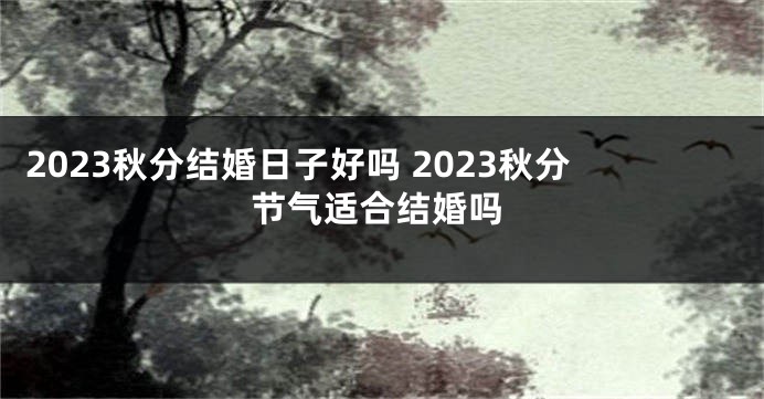 2023秋分结婚日子好吗 2023秋分节气适合结婚吗