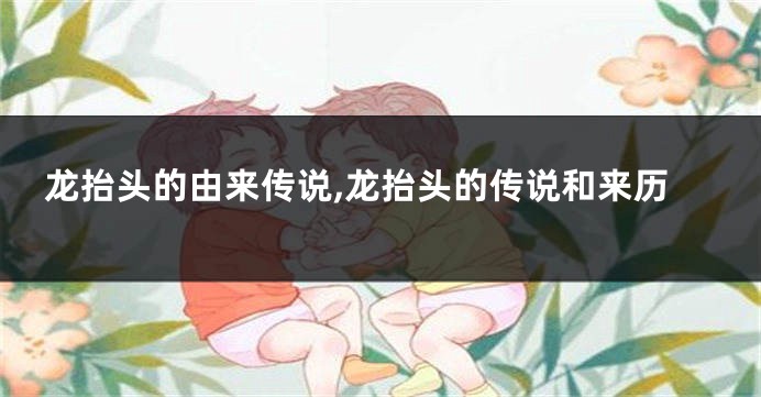 龙抬头的由来传说,龙抬头的传说和来历