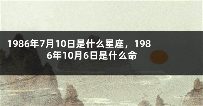 1986年7月10日是什么星座，1986年10月6日是什么命