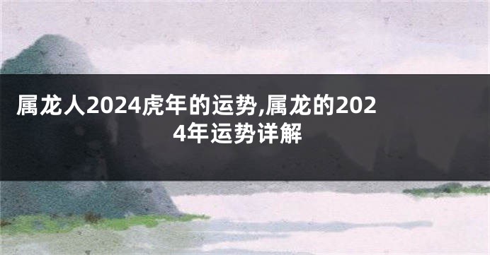 属龙人2024虎年的运势,属龙的2024年运势详解