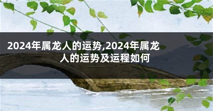 2024年属龙人的运势,2024年属龙人的运势及运程如何