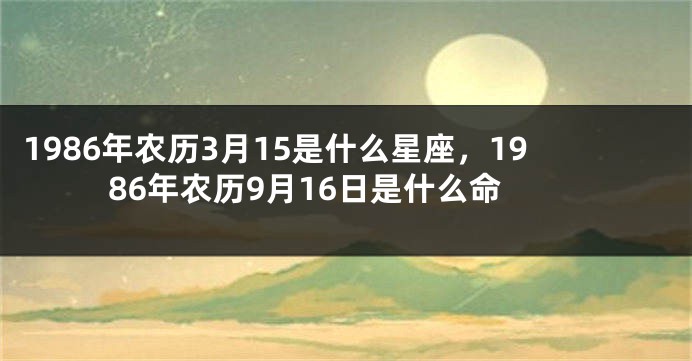 1986年农历3月15是什么星座，1986年农历9月16日是什么命