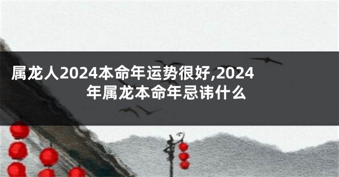 属龙人2024本命年运势很好,2024年属龙本命年忌讳什么