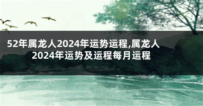 52年属龙人2024年运势运程,属龙人2024年运势及运程每月运程