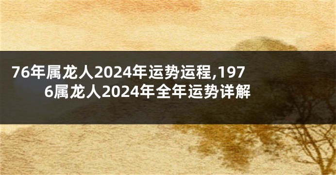 76年属龙人2024年运势运程,1976属龙人2024年全年运势详解