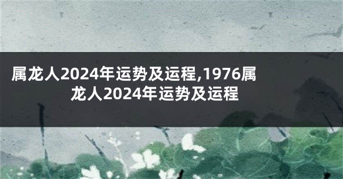 属龙人2024年运势及运程,1976属龙人2024年运势及运程