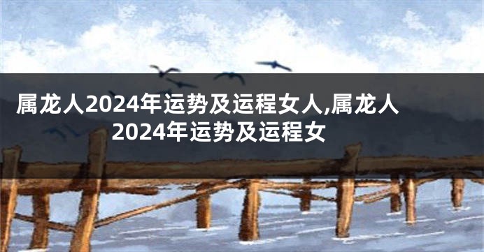 属龙人2024年运势及运程女人,属龙人2024年运势及运程女