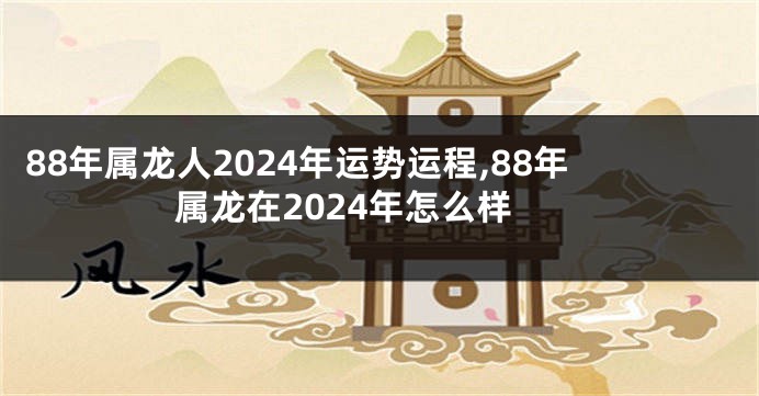 88年属龙人2024年运势运程,88年属龙在2024年怎么样