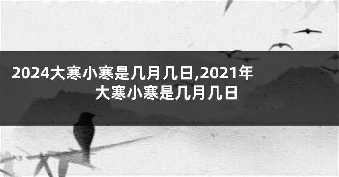 2024大寒小寒是几月几日,2021年大寒小寒是几月几日