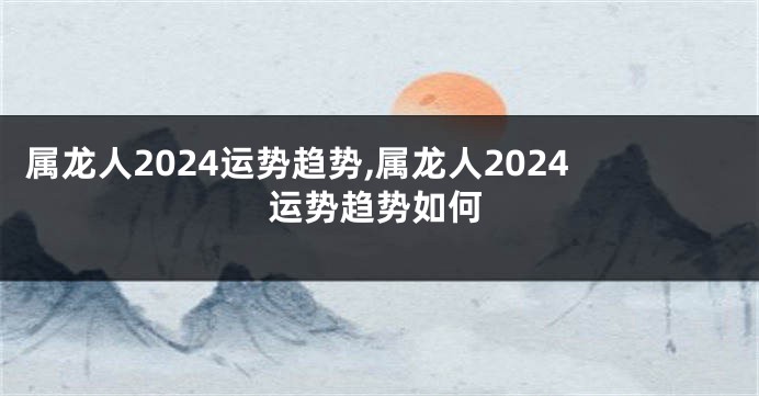 属龙人2024运势趋势,属龙人2024运势趋势如何