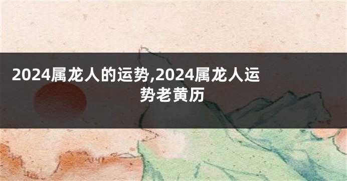 2024属龙人的运势,2024属龙人运势老黄历