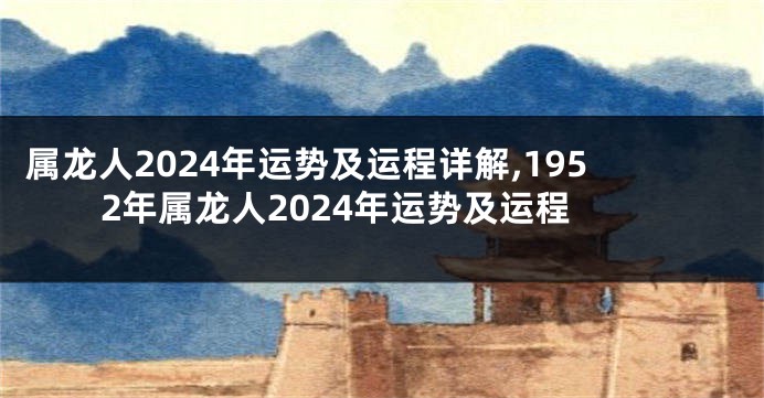 属龙人2024年运势及运程详解,1952年属龙人2024年运势及运程