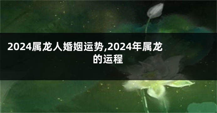 2024属龙人婚姻运势,2024年属龙的运程