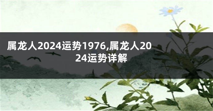 属龙人2024运势1976,属龙人2024运势详解