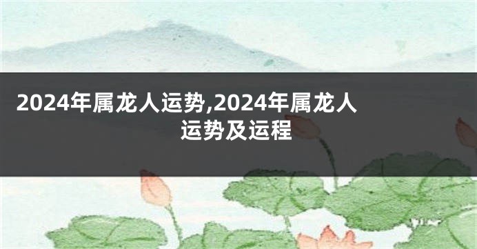 2024年属龙人运势,2024年属龙人运势及运程