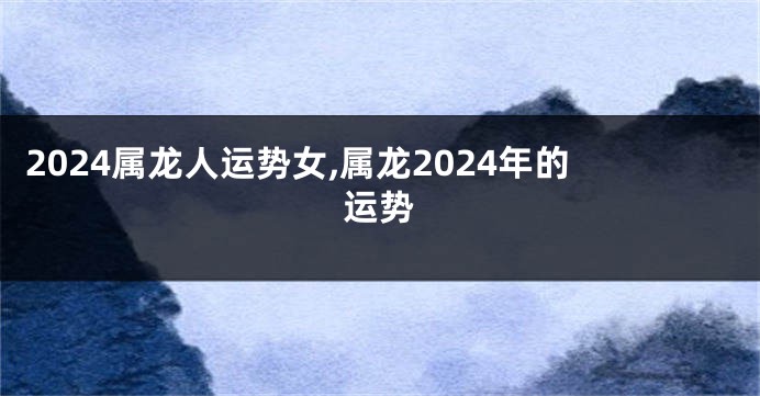 2024属龙人运势女,属龙2024年的运势