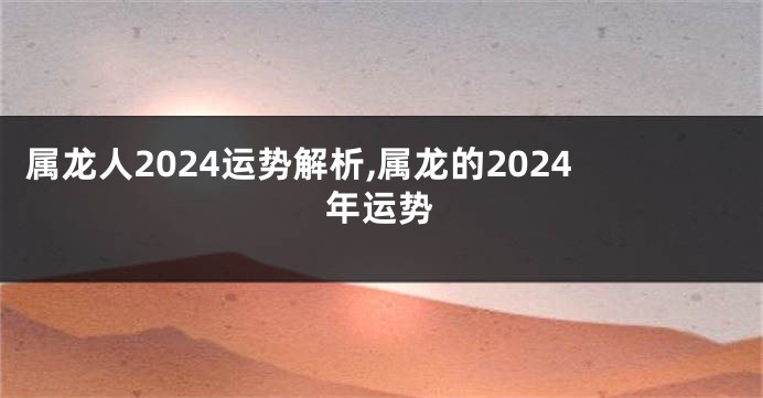 属龙人2024运势解析,属龙的2024年运势