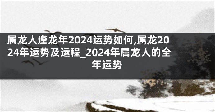 属龙人逢龙年2024运势如何,属龙2024年运势及运程_2024年属龙人的全年运势