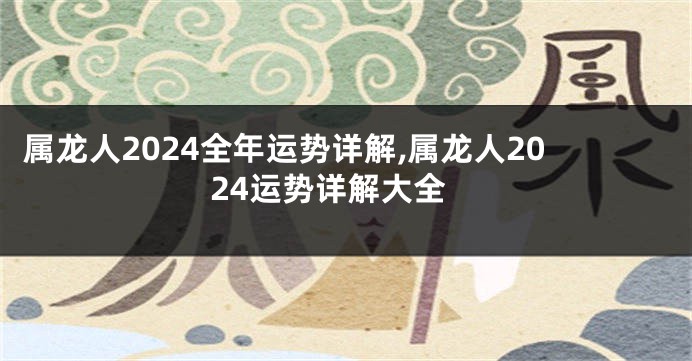 属龙人2024全年运势详解,属龙人2024运势详解大全