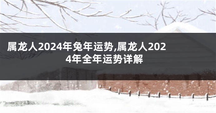 属龙人2024年兔年运势,属龙人2024年全年运势详解