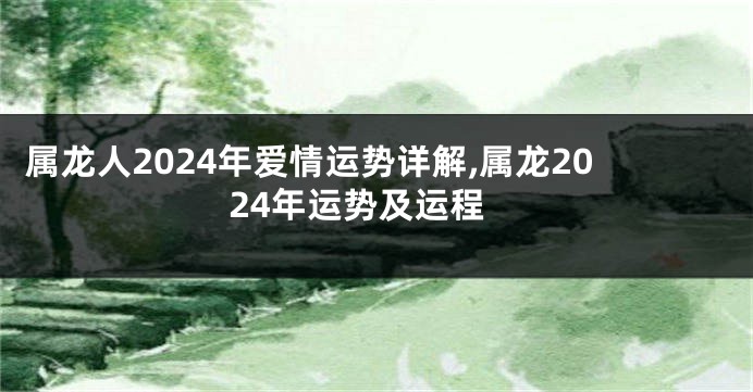 属龙人2024年爱情运势详解,属龙2024年运势及运程