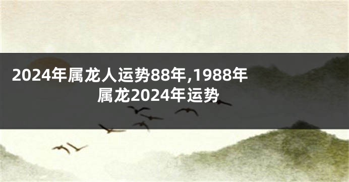 2024年属龙人运势88年,1988年属龙2024年运势