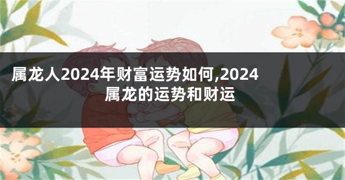 属龙人2024年财富运势如何,2024属龙的运势和财运