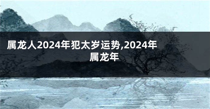 属龙人2024年犯太岁运势,2024年属龙年