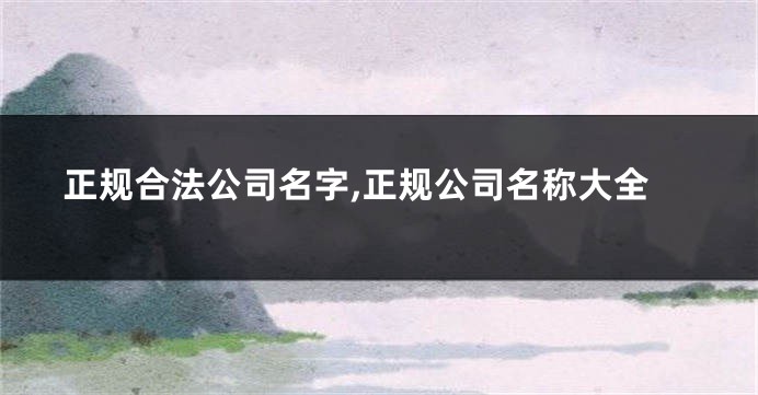 正规合法公司名字,正规公司名称大全