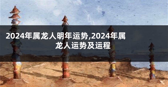 2024年属龙人明年运势,2024年属龙人运势及运程