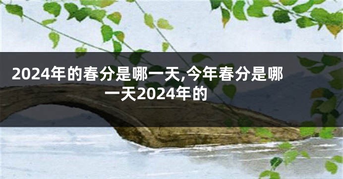 2024年的春分是哪一天,今年春分是哪一天2024年的