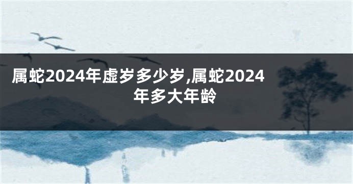 属蛇2024年虚岁多少岁,属蛇2024年多大年龄