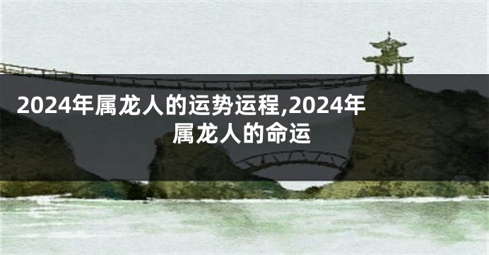 2024年属龙人的运势运程,2024年属龙人的命运