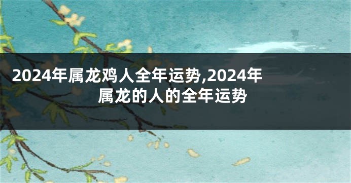 2024年属龙鸡人全年运势,2024年属龙的人的全年运势