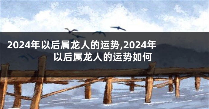 2024年以后属龙人的运势,2024年以后属龙人的运势如何