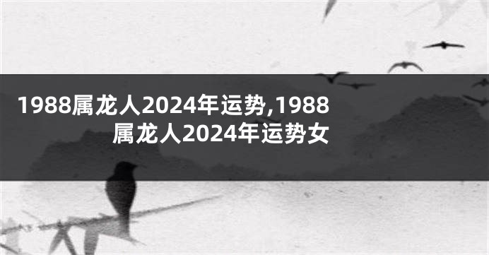 1988属龙人2024年运势,1988属龙人2024年运势女